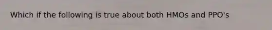 Which if the following is true about both HMOs and PPO's