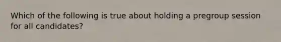 Which of the following is true about holding a pregroup session for all candidates?