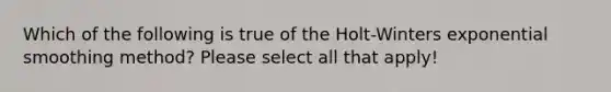 Which of the following is true of the Holt-Winters exponential smoothing method? Please select all that apply!