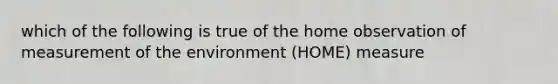 which of the following is true of the home observation of measurement of the environment (HOME) measure