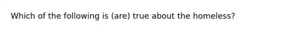 Which of the following is (are) true about the homeless?