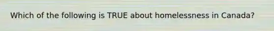 Which of the following is TRUE about homelessness in Canada?