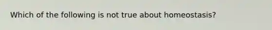 Which of the following is not true about homeostasis?