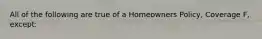 All of the following are true of a Homeowners Policy, Coverage F, except: