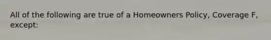 All of the following are true of a Homeowners Policy, Coverage F, except: