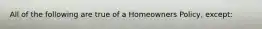 All of the following are true of a Homeowners Policy, except: