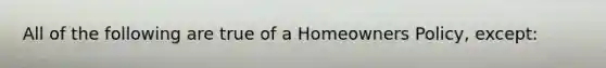 All of the following are true of a Homeowners Policy, except: