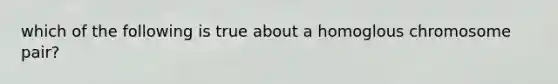 which of the following is true about a homoglous chromosome pair?