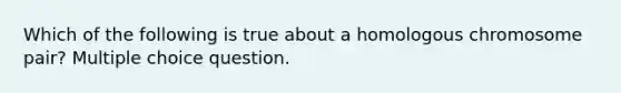 Which of the following is true about a homologous chromosome pair? Multiple choice question.