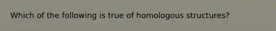 Which of the following is true of homologous structures?