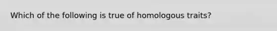 Which of the following is true of homologous traits?