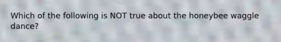 Which of the following is NOT true about the honeybee waggle dance?