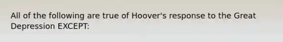 All of the following are true of Hoover's response to the Great Depression EXCEPT: