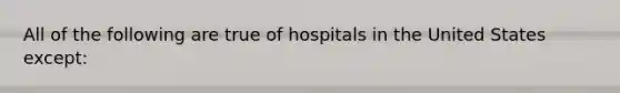 All of the following are true of hospitals in the United States except: