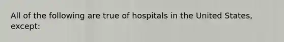 All of the following are true of hospitals in the United States, except: