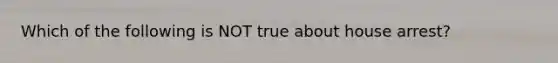 Which of the following is NOT true about house arrest?