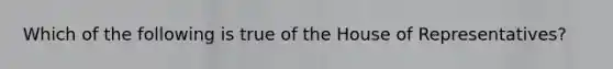 Which of the following is true of the House of Representatives?