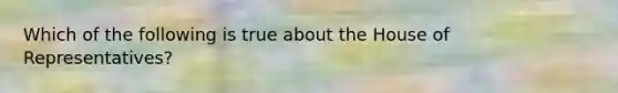 Which of the following is true about the House of Representatives?