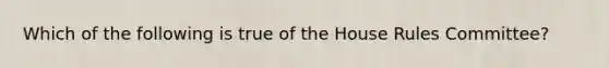 Which of the following is true of the House Rules Committee?