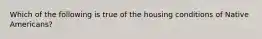 Which of the following is true of the housing conditions of Native Americans?