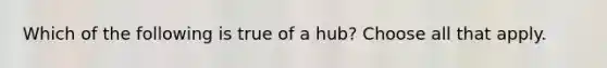 Which of the following is true of a hub? Choose all that apply.