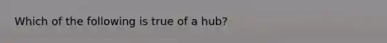 Which of the following is true of a hub?