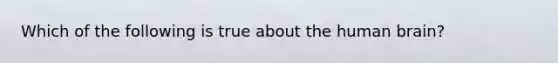 Which of the following is true about the human brain?