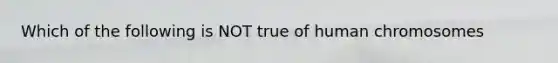 Which of the following is NOT true of human chromosomes