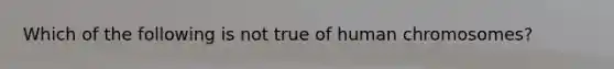 Which of the following is not true of human chromosomes?