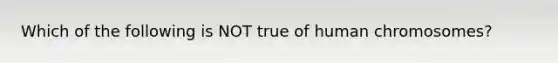 Which of the following is NOT true of human chromosomes?