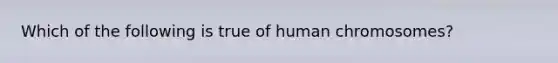 Which of the following is true of human chromosomes?