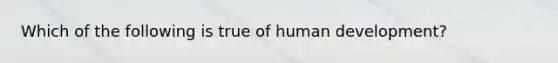 Which of the following is true of human development?