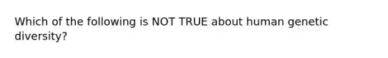 Which of the following is NOT TRUE about human genetic diversity?