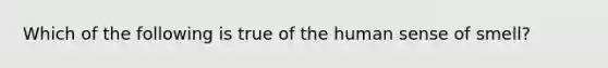 Which of the following is true of the human sense of smell?