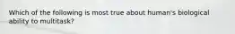 Which of the following is most true about human's biological ability to multitask?