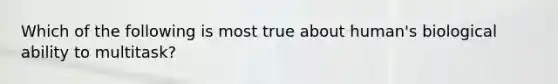 Which of the following is most true about human's biological ability to multitask?
