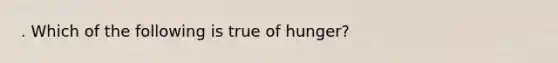 . Which of the following is true of hunger?