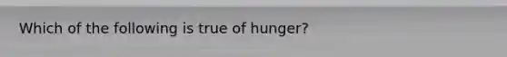 Which of the following is true of hunger?