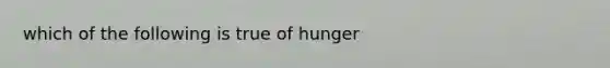 which of the following is true of hunger