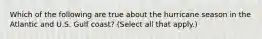 Which of the following are true about the hurricane season in the Atlantic and U.S. Gulf coast? (Select all that apply.)