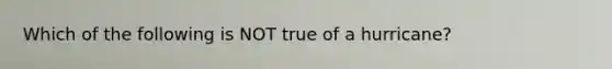 Which of the following is NOT true of a hurricane?