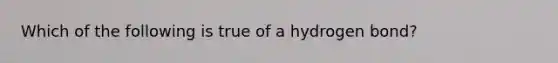 Which of the following is true of a hydrogen bond?