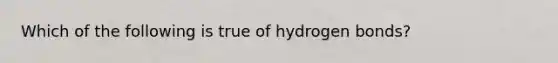 Which of the following is true of hydrogen bonds?