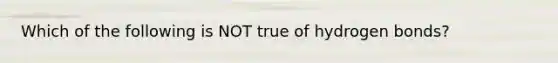 Which of the following is NOT true of <a href='https://www.questionai.com/knowledge/kZ0eOQzIqC-hydrogen-bonds' class='anchor-knowledge'>hydrogen bonds</a>?