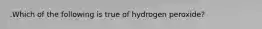 .Which of the following is true of hydrogen peroxide?