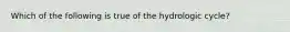 Which of the following is true of the hydrologic cycle?