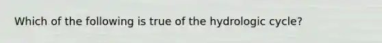 Which of the following is true of the hydrologic cycle?