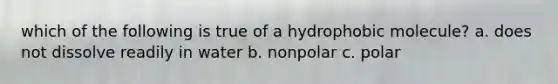 which of the following is true of a hydrophobic molecule? a. does not dissolve readily in water b. nonpolar c. polar