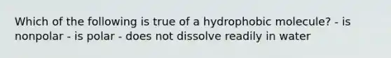 Which of the following is true of a hydrophobic molecule? - is nonpolar - is polar - does not dissolve readily in water