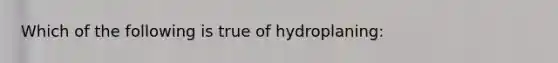 Which of the following is true of hydroplaning: